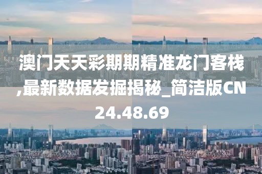 澳门天天彩期期精准龙门客栈,最新数据发掘揭秘_简洁版CN24.48.69