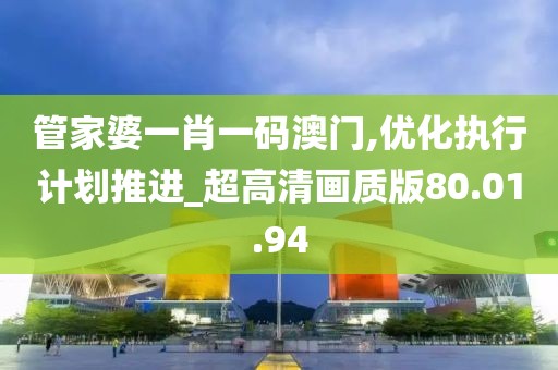 管家婆一肖一码澳门,优化执行计划推进_超高清画质版80.01.94