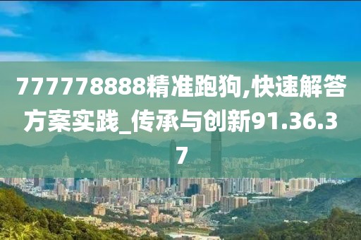 777778888精准跑狗,快速解答方案实践_传承与创新91.36.37