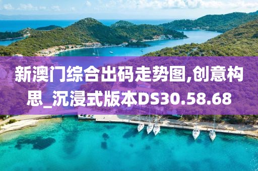 新澳门综合出码走势图,创意构思_沉浸式版本DS30.58.68