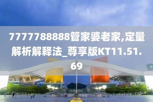 7777788888管家婆老家,定量解析解释法_尊享版KT11.51.69