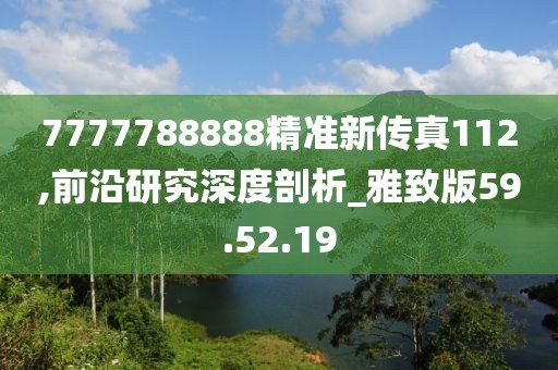 7777788888精准新传真112,前沿研究深度剖析_雅致版59.52.19
