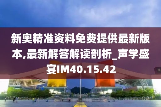 新奥精准资料免费提供最新版本,最新解答解读剖析_声学盛宴IM40.15.42