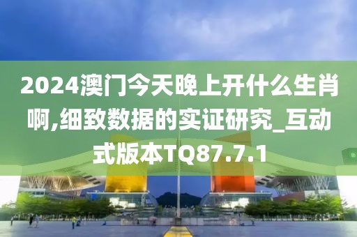 2024澳门今天晚上开什么生肖啊,细致数据的实证研究_互动式版本TQ87.7.1