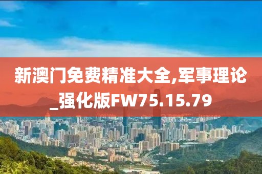 新澳门免费精准大全,军事理论_强化版FW75.15.79