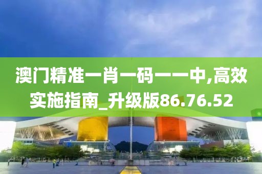澳门精准一肖一码一一中,高效实施指南_升级版86.76.52