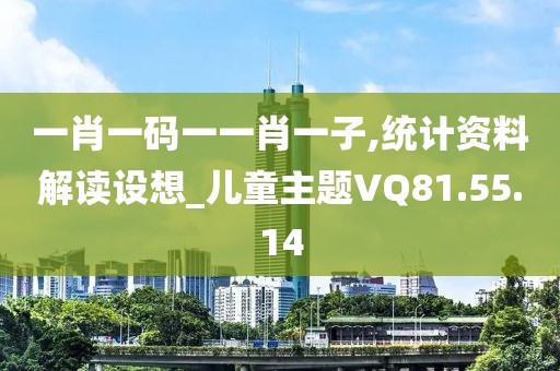 一肖一码一一肖一子,统计资料解读设想_儿童主题VQ81.55.14