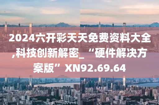 2024六开彩天天免费资料大全,科技创新解密_“硬件解决方案版”XN92.69.64