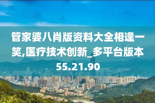 管家婆八肖版资料大全相逢一笑,医疗技术创新_多平台版本55.21.90