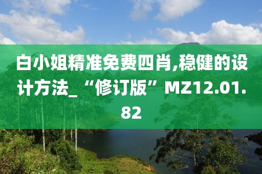 白小姐精准免费四肖,稳健的设计方法_“修订版”MZ12.01.82
