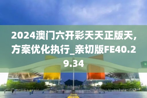 2024澳门六开彩天天正版天,方案优化执行_亲切版FE40.29.34