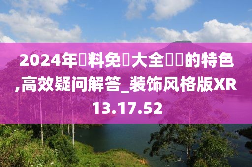 2024年資料免費大全優勢的特色,高效疑问解答_装饰风格版XR13.17.52