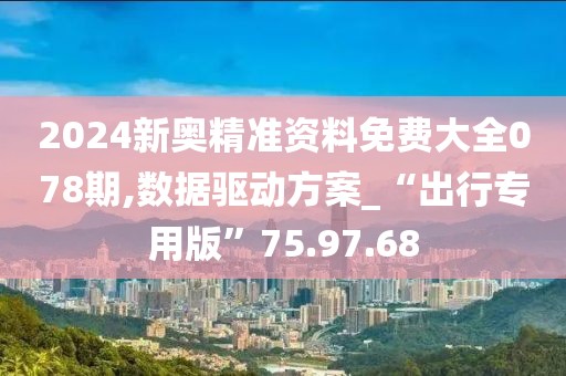 2024新奥精准资料免费大全078期,数据驱动方案_“出行专用版”75.97.68
