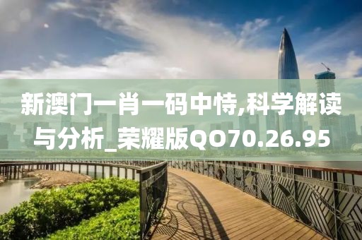 新澳门一肖一码中恃,科学解读与分析_荣耀版QO70.26.95