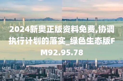 2024新奥正版资料免费,协调执行计划的落实_绿色生态版FM92.95.78