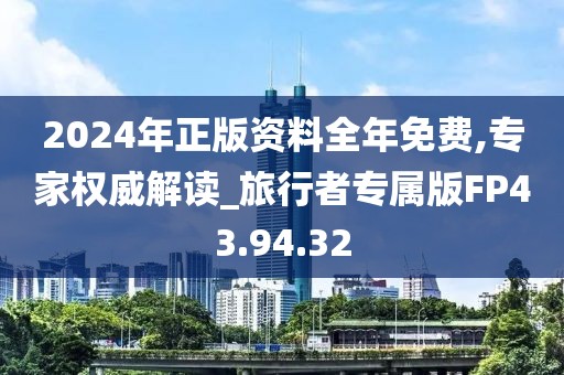 2024年正版资料全年免费,专家权威解读_旅行者专属版FP43.94.32