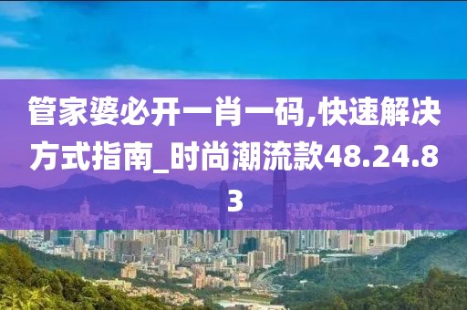 管家婆必开一肖一码,快速解决方式指南_时尚潮流款48.24.83