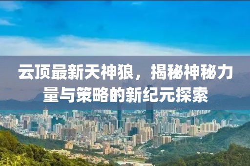 云顶最新天神狼，揭秘神秘力量与策略的新纪元探索