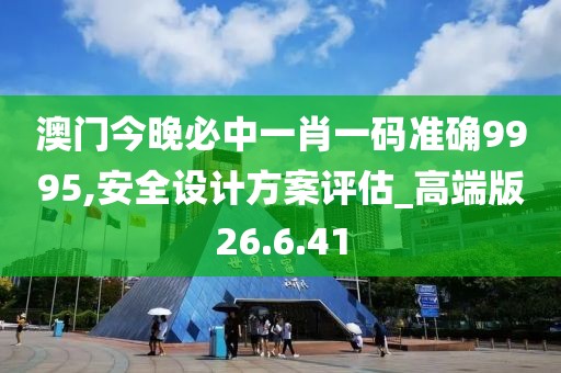 澳门今晚必中一肖一码准确9995,安全设计方案评估_高端版26.6.41
