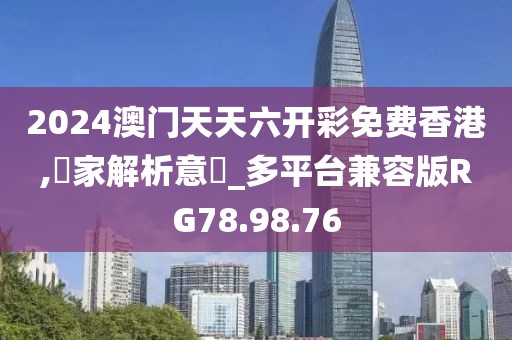 2024澳门天天六开彩免费香港,專家解析意見_多平台兼容版RG78.98.76
