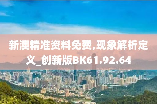 新澳精准资料免费,现象解析定义_创新版BK61.92.64