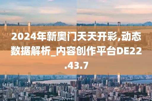 2024年新奥门天天开彩,动态数据解析_内容创作平台DE22.43.7