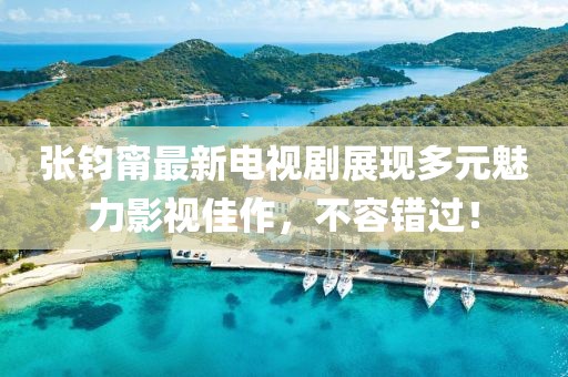 张钧甯最新电视剧展现多元魅力影视佳作，不容错过！