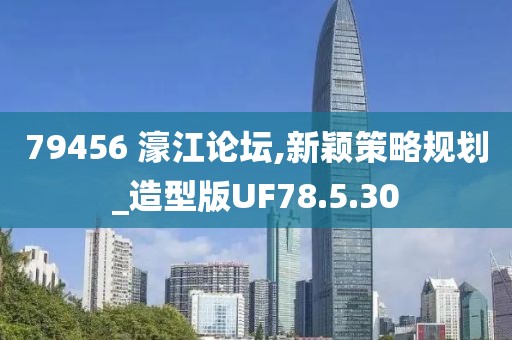 79456 濠江论坛,新颖策略规划_造型版UF78.5.30