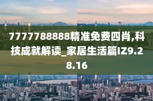 7777788888精准免费四肖,科技成就解读_家居生活篇IZ9.28.16