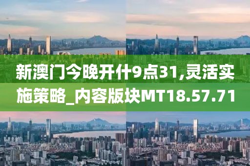 新澳门今晚开什9点31,灵活实施策略_内容版块MT18.57.71