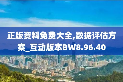 正版资料免费大全,数据评估方案_互动版本BW8.96.40