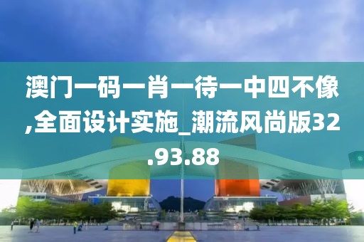 澳门一码一肖一待一中四不像,全面设计实施_潮流风尚版32.93.88