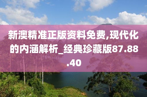 新澳精准正版资料免费,现代化的内涵解析_经典珍藏版87.88.40