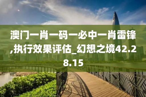 澳门一肖一码一必中一肖雷锋,执行效果评估_幻想之境42.28.15