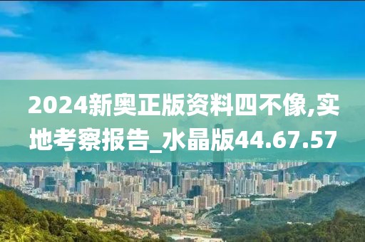 2024新奥正版资料四不像,实地考察报告_水晶版44.67.57