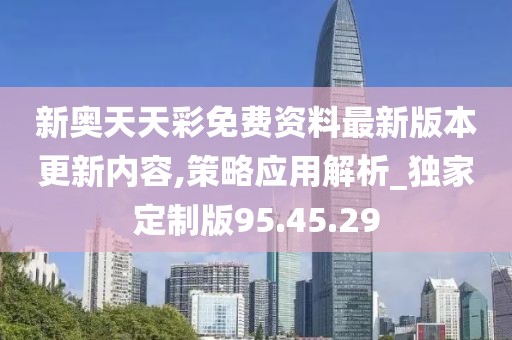 新奥天天彩免费资料最新版本更新内容,策略应用解析_独家定制版95.45.29