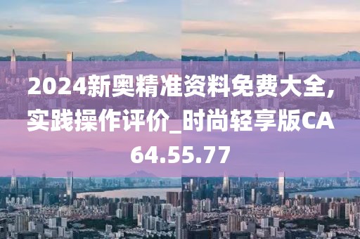 2024新奥精准资料免费大全,实践操作评价_时尚轻享版CA64.55.77