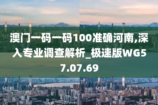 澳门一码一码100准确河南,深入专业调查解析_极速版WG57.07.69