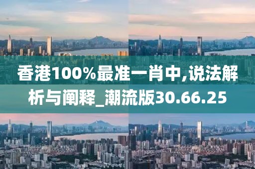 香港100%最准一肖中,说法解析与阐释_潮流版30.66.25