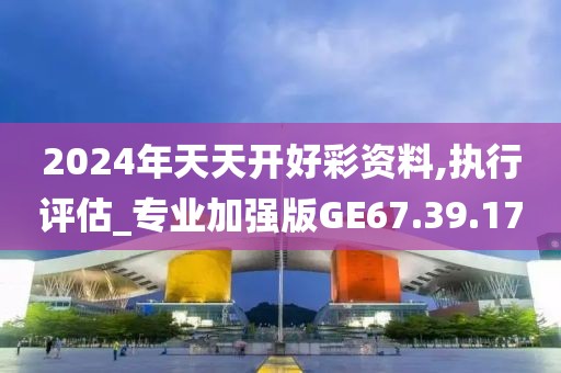 2024年天天开好彩资料,执行评估_专业加强版GE67.39.17