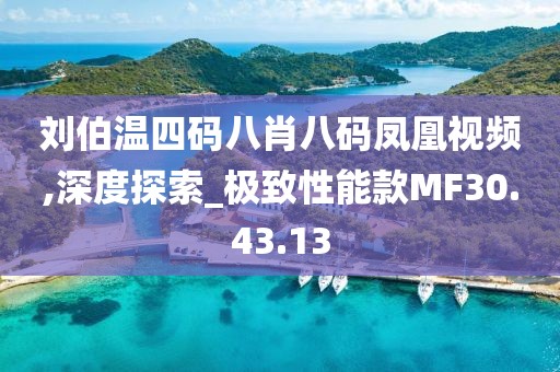 刘伯温四码八肖八码凤凰视频,深度探索_极致性能款MF30.43.13