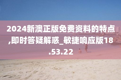 2024新澳正版免费资料的特点,即时答疑解惑_敏捷响应版18.53.22