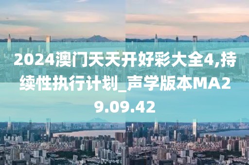2024澳门天天开好彩大全4,持续性执行计划_声学版本MA29.09.42