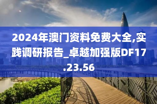 2024年澳门资料免费大全,实践调研报告_卓越加强版DF17.23.56
