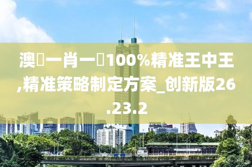 澳門一肖一碼100%精准王中王,精准策略制定方案_创新版26.23.2