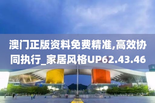 澳门正版资料免费精准,高效协同执行_家居风格UP62.43.46