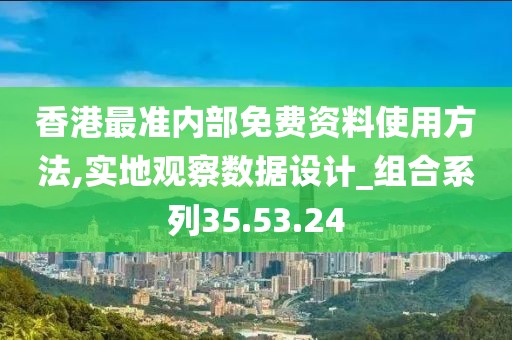 香港最准内部免费资料使用方法,实地观察数据设计_组合系列35.53.24