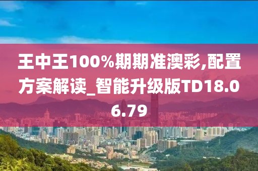 王中王100%期期准澳彩,配置方案解读_智能升级版TD18.06.79