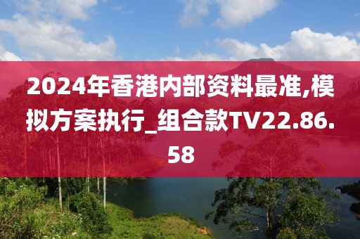 2024年香港内部资料最准,模拟方案执行_组合款TV22.86.58