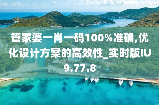 管家婆一肖一码100%准确,优化设计方案的高效性_实时版IU9.77.8